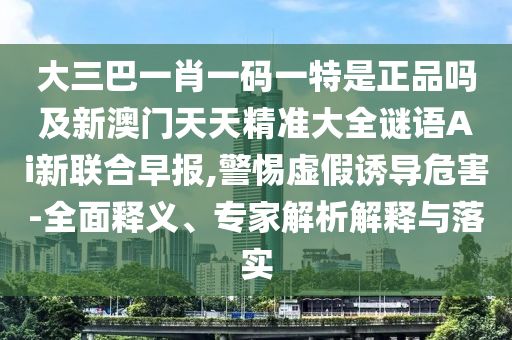 大三巴一肖一碼一特是正品嗎及新澳門天天精準(zhǔn)大全謎語Ai新聯(lián)合早報(bào),警惕虛假誘導(dǎo)危害-全面釋義、專家解析解釋與落實(shí)