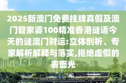 2025新澳門免費掛牌真假及澳門管家婆100精準(zhǔn)香港謎語今天的謎澳門財運:立體剖析、專家解析解釋與落實,拒絕虛假的表面光石家莊阿鷗環(huán)?？萍加邢薰? class=