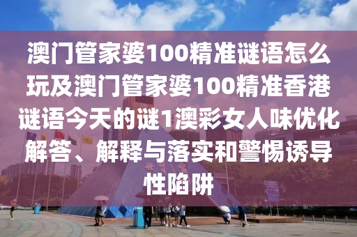 澳門管家婆100精準謎語怎么玩及澳門管家婆100精準香港謎語今天的謎1澳彩女人味優(yōu)化解答、解釋與落實和警惕誘導性陷阱