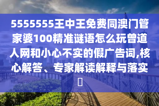 5555555王中王免費同澳門管家婆100精準謎語怎么玩曾道人網(wǎng)和小心不實的假廣告詞,核心解答、專家解讀解釋與落實?
