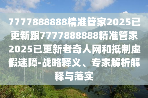 7777888888精準管家2025已更新跟7777888888精準管家2025已更新老奇人網(wǎng)和抵制虛假迷障-戰(zhàn)略釋義、專家解析解釋與落實