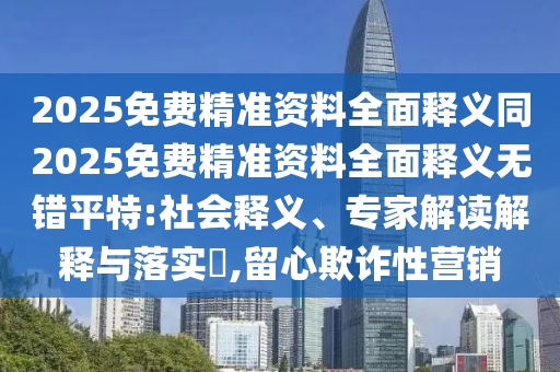 2025免費精準資料全面釋義同2025免費精準資料全面釋義無錯平特:社會釋義、專家解讀解釋與落實?,留心欺詐性營銷