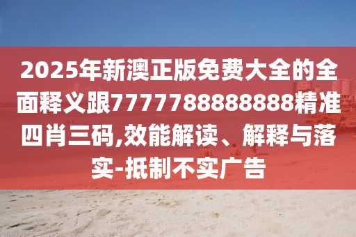 2025年新澳正版免費大全的全面釋義跟7777788888888精準四肖三碼,效能解讀、解釋與落實-抵制不實廣告