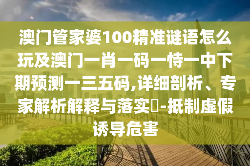 澳門管家婆100精準謎語怎么玩及澳門一肖一碼一恃一中下期預測一三五碼,詳細剖析、專家解析解釋與落實?-抵制虛假誘導危害