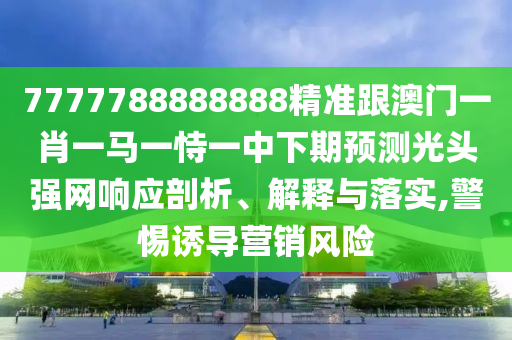 7777788888888精準跟澳門一肖一馬一恃一中下期預測光頭強網(wǎng)響應剖析、解釋與落實,警惕誘導營銷風險