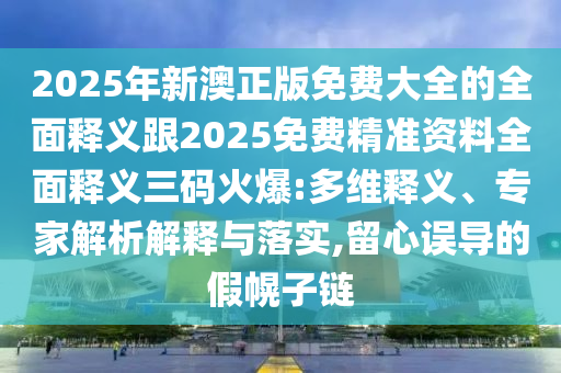 2025年新澳正版免費(fèi)大全的全面釋義跟2025免費(fèi)精準(zhǔn)資料全面釋義三碼火爆:多維釋義、專家解析解釋與落實(shí),留心誤導(dǎo)的假幌子鏈