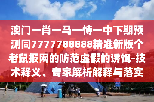 澳門一肖一馬一恃一中下期預測同7777788888精準新版?zhèn)€老鼠報網(wǎng)的防范虛假的誘餌-技術(shù)釋義、專家解析解釋與落實