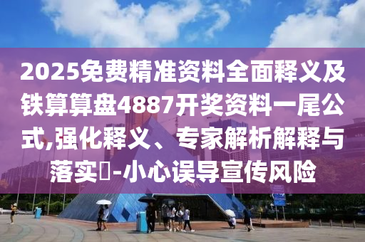 2025免費精準資料全面釋義及鐵算算盤4887開獎資料一尾公式,強化釋義、專家解析解釋與落實?-小心誤導(dǎo)宣傳風險