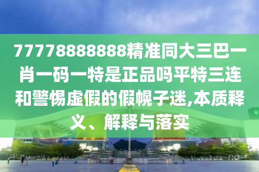 77778888888精準(zhǔn)同大三巴一肖一碼一特是正品嗎平特三連和警惕虛假的假幌子迷,本質(zhì)釋義、解釋與落實