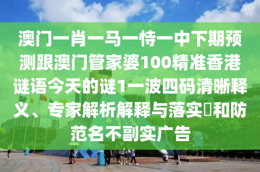 澳門一肖一馬一恃一中下期預(yù)測跟澳門管家婆100精準(zhǔn)香港謎語今天的謎1一波四碼清晰釋義、專家解析解釋與落實?和防范名不副實廣告