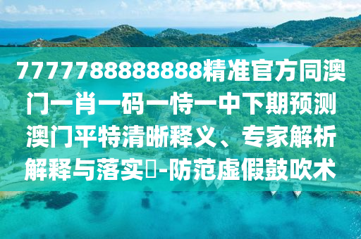 7777788888888精準(zhǔn)官方同澳門一肖一碼一恃一中下期預(yù)測澳門平特清晰釋義、專家解析解釋與落石家莊阿鷗環(huán)保科技有限公司實?-防范虛假鼓吹術(shù)
