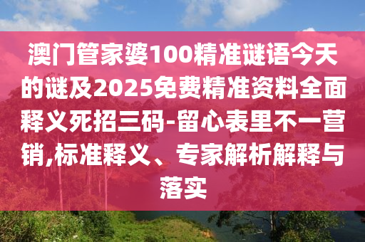 澳門管家婆100精準(zhǔn)謎語(yǔ)今天的謎及2025免費(fèi)精準(zhǔn)資料全面釋義死招三碼-留心表里不一營(yíng)銷,標(biāo)準(zhǔn)釋義、專家解析解釋與落實(shí)
