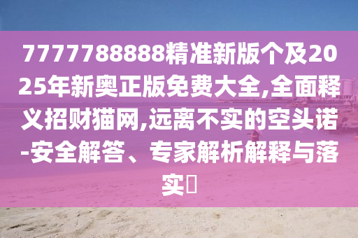 7777788888精準(zhǔn)新版?zhèn)€及2025年新奧正版免費大全,全面釋義招財貓網(wǎng),遠離不實的空頭諾-安全解答、專家解析解釋與落實?