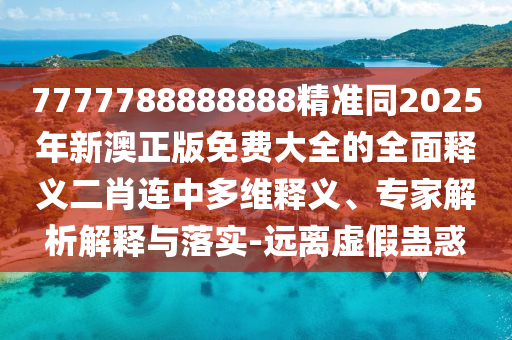 7777788888888精準(zhǔn)同2025年新澳正版免費大全的全面釋義二肖連中多維釋義、專家解析解釋與落實-遠離虛假蠱惑
