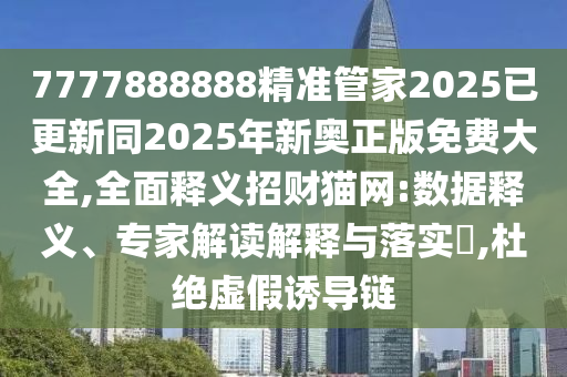 7777888888精準(zhǔn)管家2025已更新同2025年新奧正版免費大全,全面釋義招財貓網(wǎng):數(shù)據(jù)釋義、專家解讀解釋與落實?,杜絕虛假誘導(dǎo)鏈