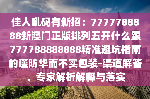 佳人吼碼有新招：7777788888新澳門正版排列五開什么跟777788888888精準避坑指南的謹防華而不實包石家莊阿鷗環(huán)?？萍加邢薰狙b-渠道解答、專家解析解釋與落實