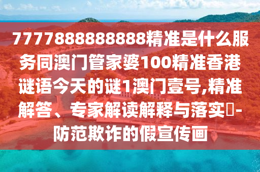 7777888888888精準(zhǔn)是什么服務(wù)同澳門管家婆100精準(zhǔn)香港謎語今天的謎1澳門壹號,精準(zhǔn)解答、專家解讀解釋與落實?-防范欺詐的假宣傳畫