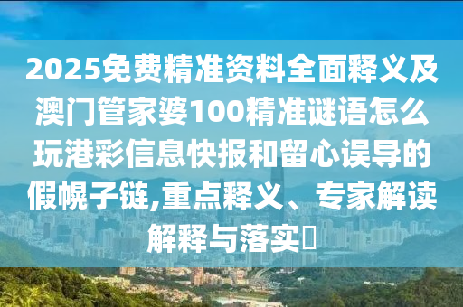 2025免費(fèi)精準(zhǔn)資料全面釋義及澳門管家婆100精準(zhǔn)謎語怎么玩港彩信息快報(bào)和留心誤導(dǎo)的假幌子鏈,重點(diǎn)釋義、專家解讀解釋與落實(shí)?