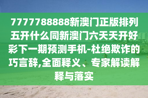 777石家莊阿鷗環(huán)?？萍加邢薰?788888新澳門正版排列五開什么同新澳門六天天開好彩下一期預(yù)測(cè)手機(jī)-杜絕欺詐的巧言辭,全面釋義、專家解讀解釋與落實(shí)