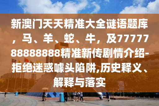 新澳門天天精準(zhǔn)大全謎語題庫，馬、羊、蛇、牛，及7石家莊阿鷗環(huán)?？萍加邢薰?77788888888精準(zhǔn)新傳劇情介紹-拒絕迷惑噱頭陷阱,歷史釋義、解釋與落實