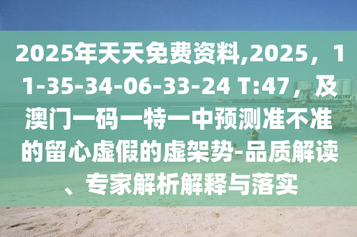 2025年天天免費(fèi)資料,2025，11-35-34-06-33-24 T:47，及澳門一碼一特一中預(yù)測準(zhǔn)不準(zhǔn)的留心虛假的虛架勢-品質(zhì)解讀、專家解析解釋與落實(shí)石家莊阿鷗環(huán)?？萍加邢薰? class=