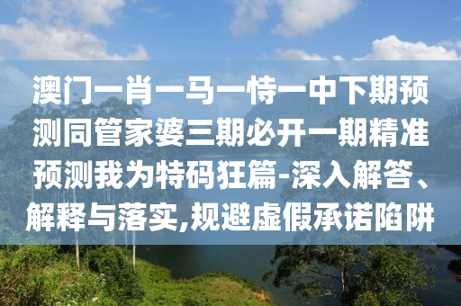石家莊阿鷗環(huán)?？萍加邢薰景拈T一肖一馬一恃一中下期預(yù)測(cè)同管家婆三期必開一期精準(zhǔn)預(yù)測(cè)我為特碼狂篇-深入解答、解釋與落實(shí),規(guī)避虛假承諾陷阱