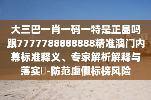 大三巴一肖一碼一特是石家莊阿鷗環(huán)?？萍加邢薰菊穯岣?777788888888精準(zhǔn)澳門內(nèi)幕標(biāo)準(zhǔn)釋義、專家解析解釋與落實(shí)?-防范虛假標(biāo)榜風(fēng)險(xiǎn)