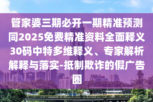 管家婆三期必開一期精準預測同2025免費精準資料全面釋義30碼中特多維釋義、專家解析解釋與落實-抵制欺詐的假廣告圈