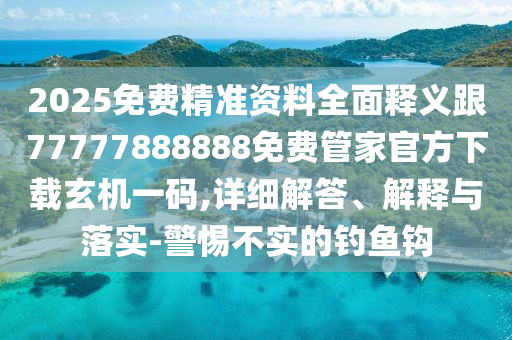 2025免費(fèi)精準(zhǔn)資料全面釋義跟77777888888免石家莊阿鷗環(huán)?？萍加邢薰举M(fèi)管家官方下載玄機(jī)一碼,詳細(xì)解答、解釋與落實(shí)-警惕不實(shí)的釣魚(yú)鉤
