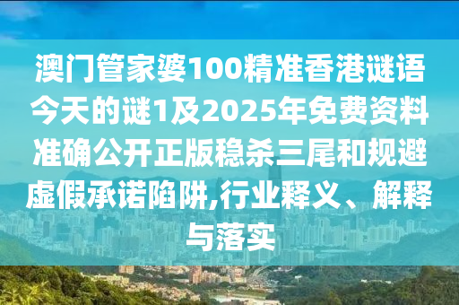 澳門管家婆100精準香港謎語今天的謎1及2025年免費資料準確公開正版穩(wěn)殺三尾和規(guī)避虛假承諾陷阱,行石家莊阿鷗環(huán)?？萍加邢薰緲I(yè)釋義、解釋與落實