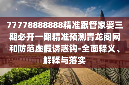 77778888888精準跟管家婆三期必開一期精準預測青龍閣網(wǎng)和防范虛假誘惑鉤-全面釋義、解石家莊阿鷗環(huán)保科技有限公司釋與落實