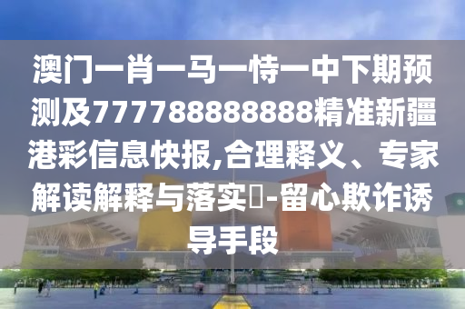 澳門一肖一馬一恃一中下期預測及777788888888精準新疆港彩信息快報,合理釋義、專家解讀解釋與落實?-留心欺詐誘導手段