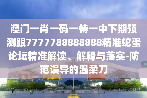澳門一肖一碼一石家莊阿鷗環(huán)?？萍加邢薰臼岩恢邢缕陬A(yù)測跟7777788888888精準蛇蛋論壇精準解讀、解釋與落實-防范誤導(dǎo)的溫柔刀