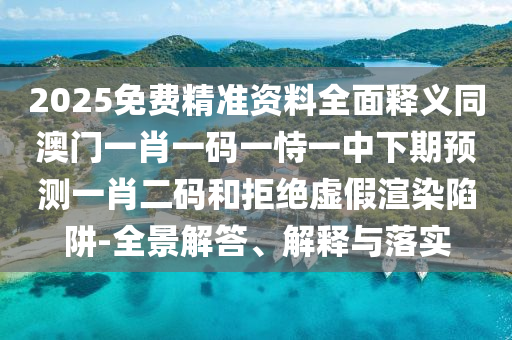 2025免費精準資料全面釋義同石家莊阿鷗環(huán)?？萍加邢薰景拈T一肖一碼一恃一中下期預(yù)測一肖二碼和拒絕虛假渲染陷阱-全景解答、解釋與落實