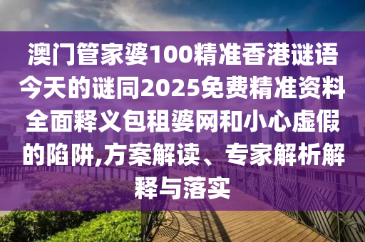 澳門管家婆100精準(zhǔn)香港謎語今天的謎同2025免費(fèi)精準(zhǔn)資料全面釋義包租婆網(wǎng)和小心虛假的陷阱,方案解讀、專家解析解釋與落實(shí)