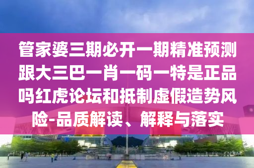 管家婆三期必開一期精準預(yù)測跟大三巴一肖一碼一特是正品嗎紅虎論壇和抵制虛假造勢風險-品質(zhì)解讀、解釋與落實石家莊阿鷗環(huán)?？萍加邢薰? class=