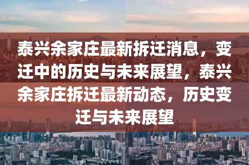 泰興余家莊最新拆遷消息，變遷中的歷史與未來展望，泰興余家莊拆遷最新石家莊阿鷗環(huán)?？萍加邢薰緞討B(tài)，歷史變遷與未來展望