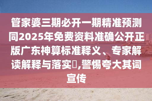 管家婆三期必開一期精準(zhǔn)預(yù)測同2025年免費(fèi)資料準(zhǔn)確公開正版廣東神算標(biāo)準(zhǔn)釋義、專家解讀解釋與落實(shí)?,警惕夸大其詞宣傳