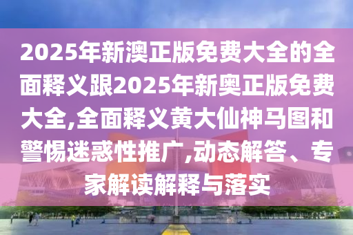 2石家莊阿鷗環(huán)?？萍加邢薰?25年新澳正版免費(fèi)大全的全面釋義跟2025年新奧正版免費(fèi)大全,全面釋義黃大仙神馬圖和警惕迷惑性推廣,動(dòng)態(tài)解答、專家解讀解釋與落實(shí)