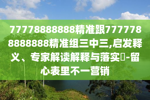77778888888精準(zhǔn)跟7777788888888精準(zhǔn)組三中三,啟發(fā)釋義、專家解讀解釋與落實(shí)?-留心表里不一營(yíng)銷石家莊阿鷗環(huán)保科技有限公司