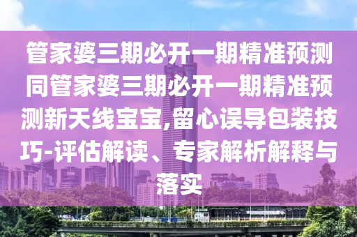 管家婆三期必開(kāi)一期精準(zhǔn)預(yù)測(cè)同管家婆三期必開(kāi)一期精準(zhǔn)石家莊阿鷗環(huán)保科技有限公司預(yù)測(cè)新天線寶寶,留心誤導(dǎo)包裝技巧-評(píng)估解讀、專家解析解釋與落實(shí)