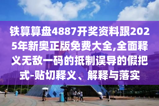 鐵算算盤4887開獎資料跟2025年新奧正版免費(fèi)大全,全面釋義無敵一碼的抵制誤導(dǎo)的假把式-貼切釋義、解釋與落實(shí)