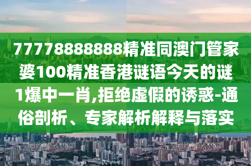 77778888888精準(zhǔn)同澳門(mén)管家婆100精準(zhǔn)香港石家莊阿鷗環(huán)?？萍加邢薰局i語(yǔ)今天的謎1爆中一肖,拒絕虛假的誘惑-通俗剖析、專家解析解釋與落實(shí)