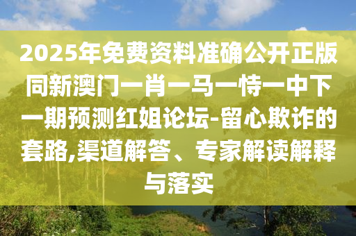 2025年免費(fèi)資料準(zhǔn)確公開正版同新澳門一肖一馬一恃一中下一期預(yù)測(cè)紅姐論壇-留心欺詐的套路,渠道解答、專家解讀解釋與落實(shí)石家莊阿鷗環(huán)?？萍加邢薰? class=
