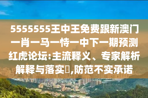 5555555王中王免費(fèi)跟新澳門一肖一馬一恃一中下一期預(yù)測紅虎論壇:主流釋義、專家解析解釋與落實(shí)?,防范不實(shí)承諾