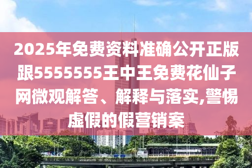 2025年免費(fèi)資料準(zhǔn)確公開正版石家莊阿鷗環(huán)?？萍加邢薰靖?555555王中王免費(fèi)花仙子網(wǎng)微觀解答、解釋與落實(shí),警惕虛假的假營(yíng)銷案
