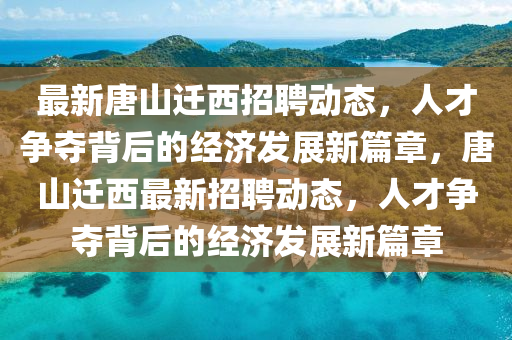 最新唐山遷西招聘動態(tài)，人才爭奪背后的經(jīng)濟(jì)發(fā)展石家莊阿鷗環(huán)?？萍加邢薰拘缕?，唐山遷西最新招聘動態(tài)，人才爭奪背后的經(jīng)濟(jì)發(fā)展新篇章