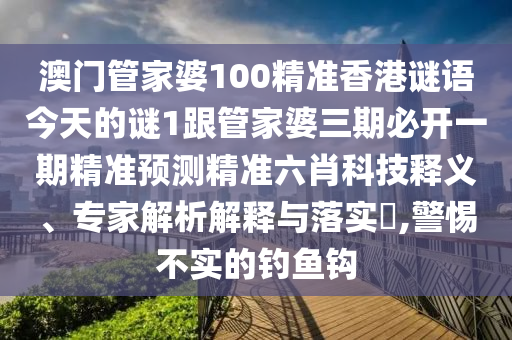 澳門管家婆100精準(zhǔn)香港謎石家莊阿鷗環(huán)?？萍加邢薰菊Z今天的謎1跟管家婆三期必開一期精準(zhǔn)預(yù)測精準(zhǔn)六肖科技釋義、專家解析解釋與落實?,警惕不實的釣魚鉤