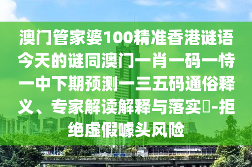 澳門管家婆100精準(zhǔn)香港謎語今天的謎同澳門一肖一碼一恃一中下期預(yù)測一三五碼通俗釋義、專家解讀解釋與落實(shí)?-拒絕虛假噱頭風(fēng)險石家莊阿鷗環(huán)?？萍加邢薰? class=