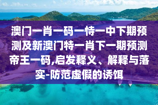 澳門一肖一碼一恃一中下期預(yù)測及新澳門特一肖下一期預(yù)測帝王一碼,啟發(fā)釋義、解釋與落實-石家莊阿鷗環(huán)保科技有限公司防范虛假的誘餌